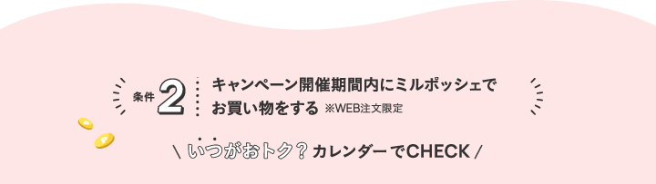 条件2 キャンペーン開催期間内にミルポッシェでお買い物をする ※WEB注文限定