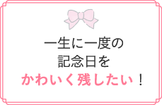 一生に一度の記念日をかわいく残したい